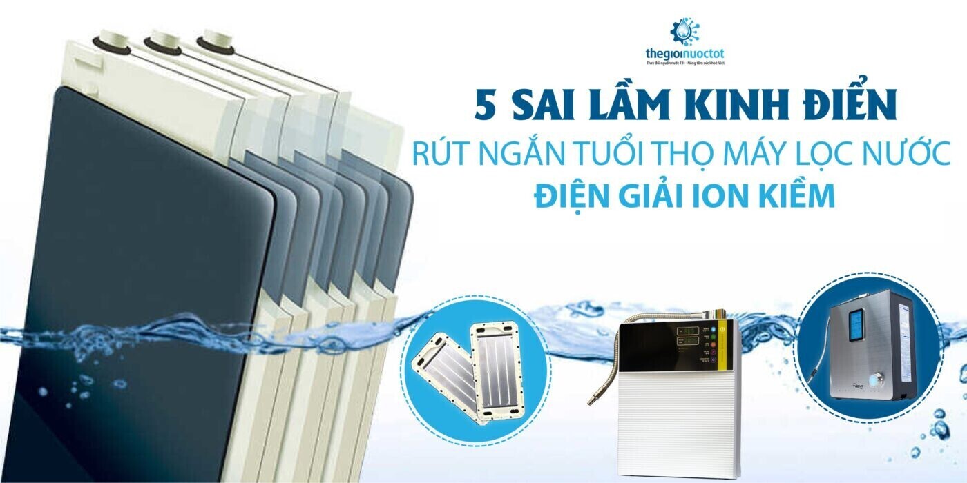 5 sai lầm kinh điển rút ngắn tuổi thọ máy lọc nước điện giải ion kiềm